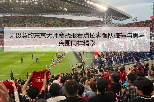 无畏契约东京大师赛战报看点拉满强队碰撞与黑马突围同样精彩